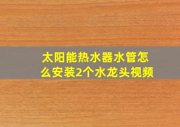 太阳能热水器水管怎么安装2个水龙头视频