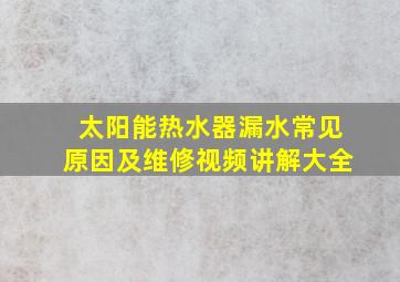 太阳能热水器漏水常见原因及维修视频讲解大全