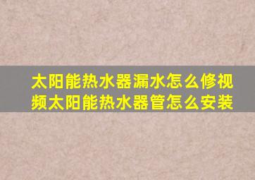 太阳能热水器漏水怎么修视频太阳能热水器管怎么安装