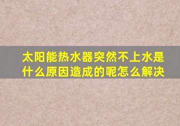 太阳能热水器突然不上水是什么原因造成的呢怎么解决