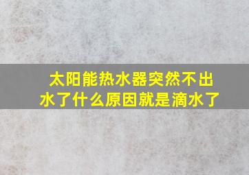 太阳能热水器突然不出水了什么原因就是滴水了