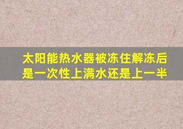 太阳能热水器被冻住解冻后是一次性上满水还是上一半