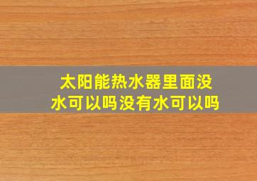 太阳能热水器里面没水可以吗没有水可以吗