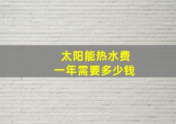 太阳能热水费一年需要多少钱