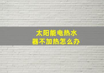 太阳能电热水器不加热怎么办