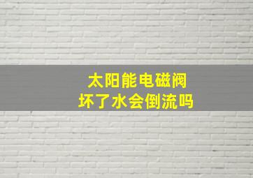 太阳能电磁阀坏了水会倒流吗