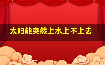 太阳能突然上水上不上去