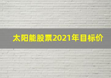 太阳能股票2021年目标价