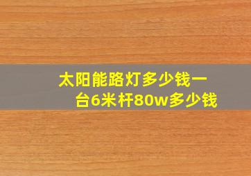 太阳能路灯多少钱一台6米杆80w多少钱