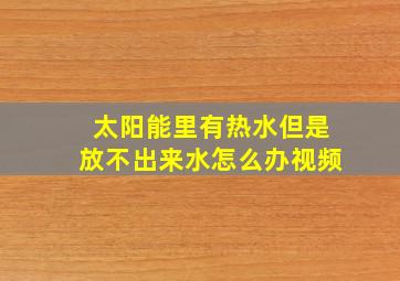 太阳能里有热水但是放不出来水怎么办视频