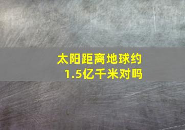 太阳距离地球约1.5亿千米对吗