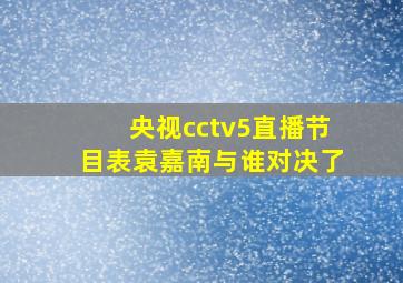 央视cctv5直播节目表袁嘉南与谁对决了