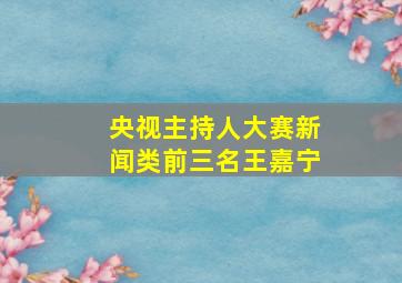 央视主持人大赛新闻类前三名王嘉宁