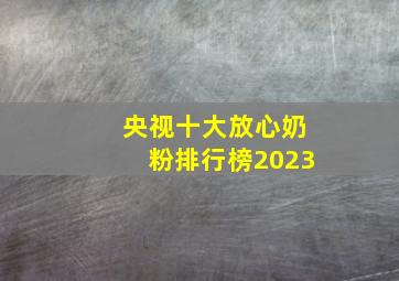 央视十大放心奶粉排行榜2023