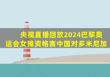 央视直播回放2024巴黎奥运会女排资格赛中国对多米尼加