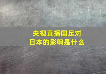 央视直播国足对日本的影响是什么