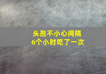 头孢不小心间隔6个小时吃了一次