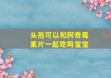 头孢可以和阿奇霉素片一起吃吗宝宝