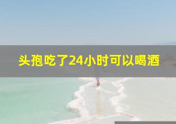 头孢吃了24小时可以喝酒