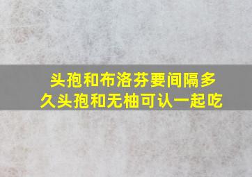 头孢和布洛芬要间隔多久头孢和无柚可认一起吃