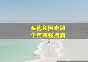 头孢和阿奇哪个药效强点滴