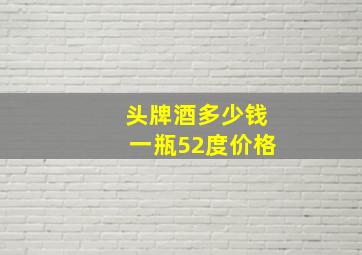 头牌酒多少钱一瓶52度价格