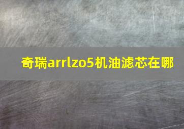 奇瑞arrlzo5机油滤芯在哪