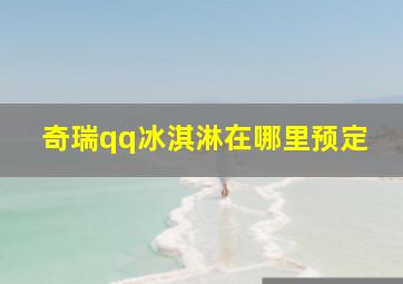 奇瑞qq冰淇淋在哪里预定