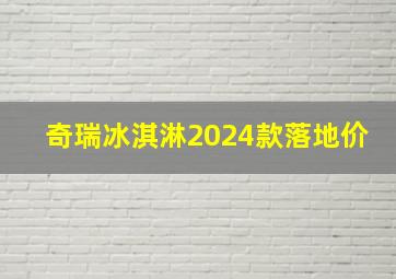 奇瑞冰淇淋2024款落地价