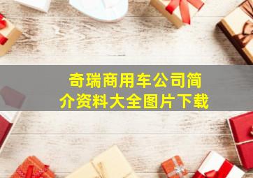 奇瑞商用车公司简介资料大全图片下载