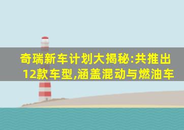 奇瑞新车计划大揭秘:共推出12款车型,涵盖混动与燃油车