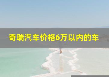 奇瑞汽车价格6万以内的车