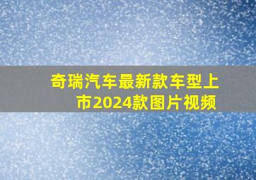 奇瑞汽车最新款车型上市2024款图片视频