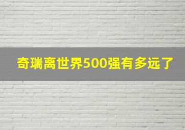 奇瑞离世界500强有多远了