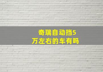 奇瑞自动挡5万左右的车有吗