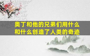 奥丁和他的兄弟们用什么和什么创造了人类的奇迹