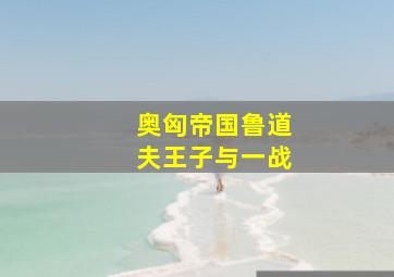 奥匈帝国鲁道夫王子与一战