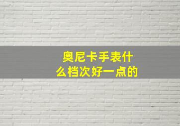 奥尼卡手表什么档次好一点的