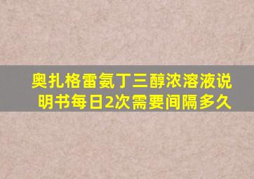 奥扎格雷氨丁三醇浓溶液说明书每日2次需要间隔多久