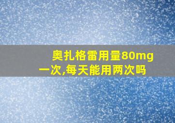 奥扎格雷用量80mg一次,每天能用两次吗