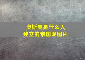 奥斯曼是什么人建立的帝国呢图片