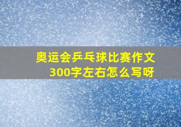 奥运会乒乓球比赛作文300字左右怎么写呀