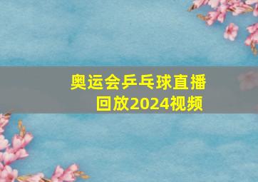 奥运会乒乓球直播回放2024视频