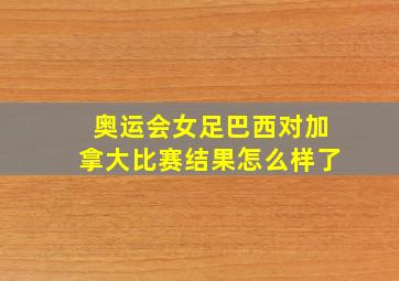 奥运会女足巴西对加拿大比赛结果怎么样了