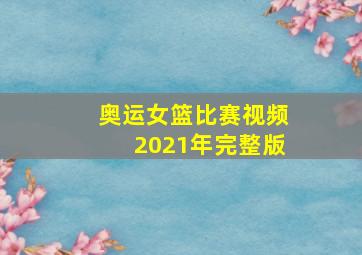 奥运女篮比赛视频2021年完整版