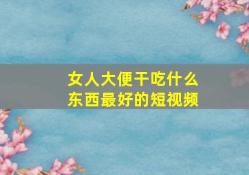 女人大便干吃什么东西最好的短视频