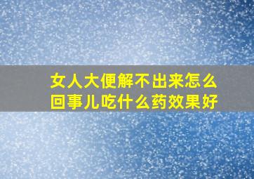 女人大便解不出来怎么回事儿吃什么药效果好