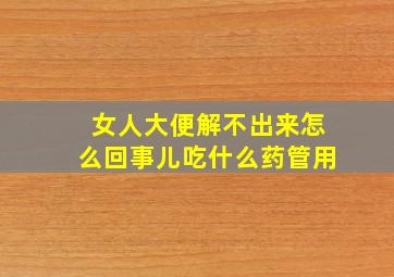 女人大便解不出来怎么回事儿吃什么药管用