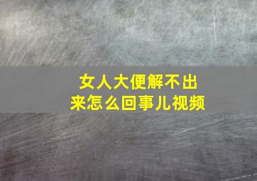 女人大便解不出来怎么回事儿视频