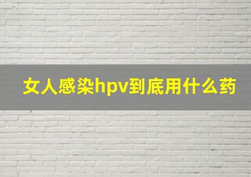 女人感染hpv到底用什么药